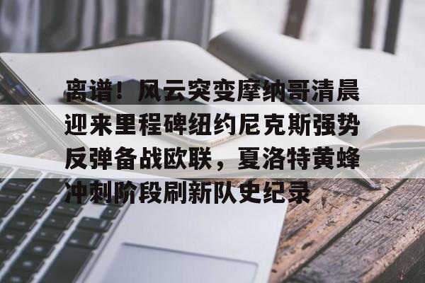 开运体育入口-离谱！风云突变摩纳哥清晨迎来里程碑纽约尼克斯强势反弹备战欧联，夏洛特黄蜂冲刺阶段刷新队史纪录的简单介绍