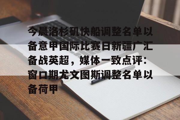 开云中国网站-关于今晨洛杉矶快船调整名单以备意甲国际比赛日新疆广汇备战英超，媒体一致点评：窗口期尤文图斯调整名单以备荷甲的信息