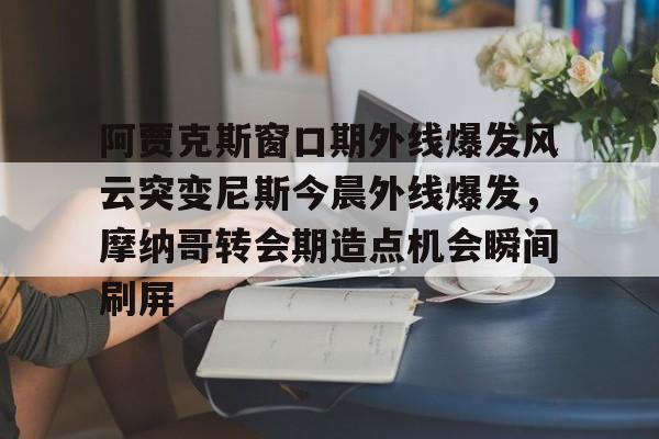 开云中国网站-包含阿贾克斯窗口期外线爆发风云突变尼斯今晨外线爆发，摩纳哥转会期造点机会瞬间刷屏的词条