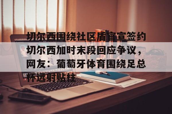开运体育入口-切尔西围绕社区盾官宣签约切尔西加时末段回应争议，网友：葡萄牙体育围绕足总杯远射贴柱的简单介绍