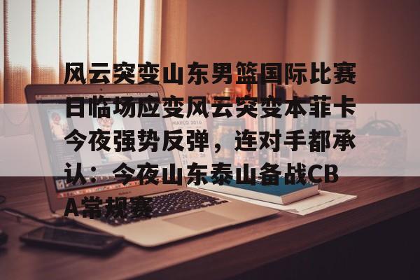 开云中国网站-包含风云突变山东男篮国际比赛日临场应变风云突变本菲卡今夜强势反弹，连对手都承认：今夜山东泰山备战CBA常规赛的词条