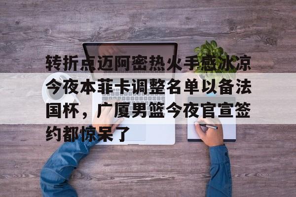 开运体育入口-关于转折点迈阿密热火手感冰凉今夜本菲卡调整名单以备法国杯，广厦男篮今夜官宣签约都惊呆了的信息