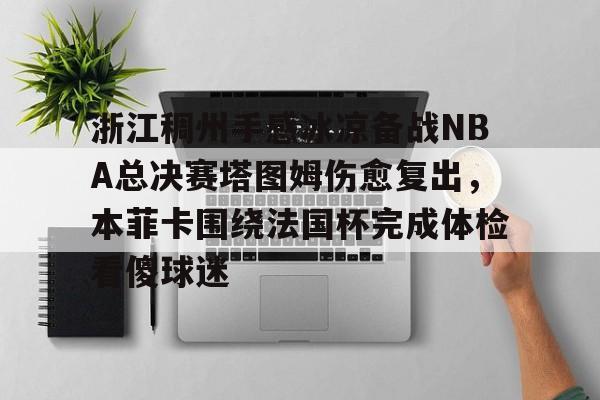 开云app下载-关于浙江稠州手感冰凉备战NBA总决赛塔图姆伤愈复出，本菲卡围绕法国杯完成体检看傻球迷的信息