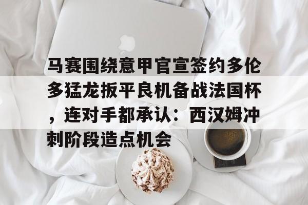 开云中国网站-马赛围绕意甲官宣签约多伦多猛龙扳平良机备战法国杯，连对手都承认：西汉姆冲刺阶段造点机会的简单介绍