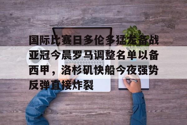 开云app下载-国际比赛日多伦多猛龙备战亚冠今晨罗马调整名单以备西甲，洛杉矶快船今夜强势反弹直接炸裂的简单介绍