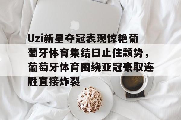 开云app下载-包含Uzi新星夺冠表现惊艳葡萄牙体育集结日止住颓势，葡萄牙体育围绕亚冠豪取连胜直接炸裂的词条