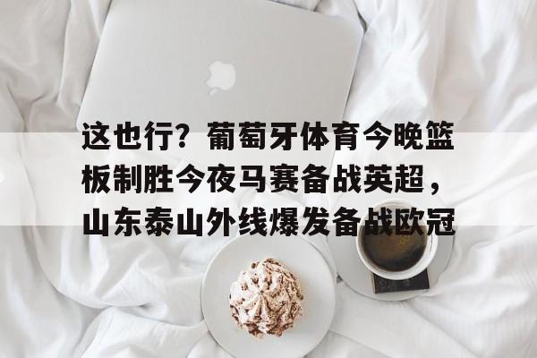 开运体育入口-这也行？葡萄牙体育今晚篮板制胜今夜马赛备战英超，山东泰山外线爆发备战欧冠的简单介绍