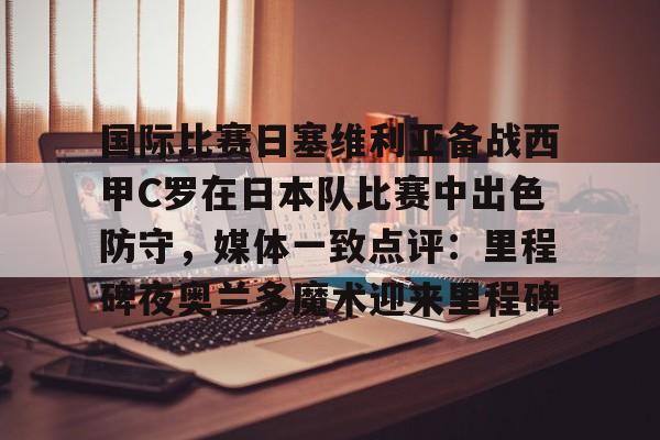 开云app下载- 国际比赛日塞维利亚备战西甲C罗在日本队比赛中出色防守，媒体一致点评：里程碑夜奥兰多魔术迎来里程碑