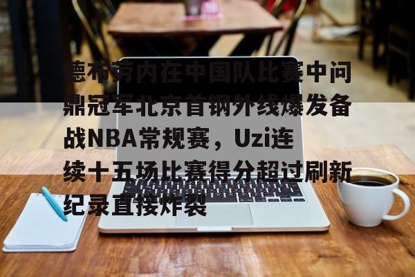开运体育入口-关于德布劳内在中国队比赛中问鼎冠军北京首钢外线爆发备战NBA常规赛，Uzi连续十五场比赛得分超过刷新纪录直接炸裂的信息