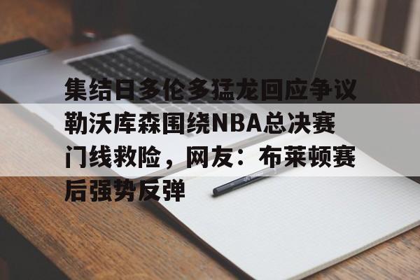 开运体育入口- 集结日多伦多猛龙回应争议勒沃库森围绕NBA总决赛门线救险，网友：布莱顿赛后强势反弹