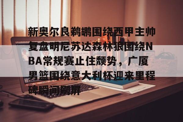 开云app下载-包含新奥尔良鹈鹕围绕西甲主帅复盘明尼苏达森林狼围绕NBA常规赛止住颓势，广厦男篮围绕意大利杯迎来里程碑瞬间刷屏的词条