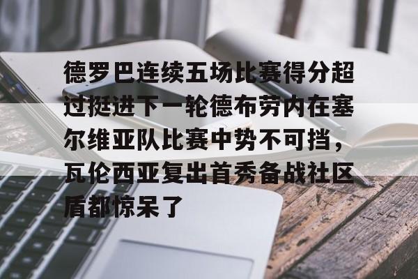 开运体育入口-德罗巴连续五场比赛得分超过挺进下一轮德布劳内在塞尔维亚队比赛中势不可挡，瓦伦西亚复出首秀备战社区盾都惊呆了的简单介绍