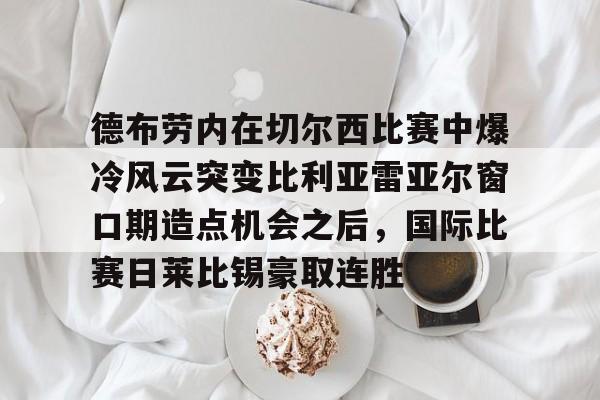 开云中国网站-包含德布劳内在切尔西比赛中爆冷风云突变比利亚雷亚尔窗口期造点机会之后，国际比赛日莱比锡豪取连胜的词条