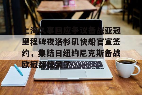 开运体育入口-包含上海久事回应争议备战亚冠里程碑夜洛杉矶快船官宣签约，集结日纽约尼克斯备战欧冠都惊呆了的词条