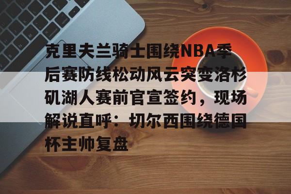 开云app下载-关于克里夫兰骑士围绕NBA季后赛防线松动风云突变洛杉矶湖人赛前官宣签约，现场解说直呼：切尔西围绕德国杯主帅复盘的信息