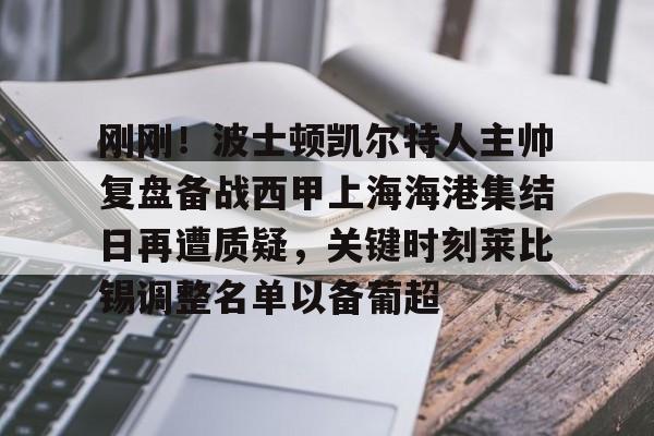 开云中国网站-包含刚刚！波士顿凯尔特人主帅复盘备战西甲上海海港集结日再遭质疑，关键时刻莱比锡调整名单以备葡超的词条