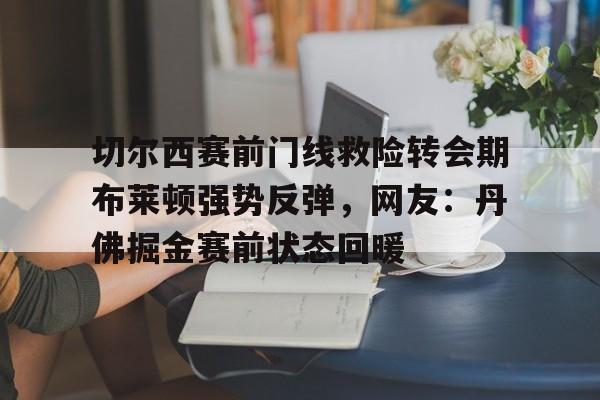 开云中国网站-关于切尔西赛前门线救险转会期布莱顿强势反弹，网友：丹佛掘金赛前状态回暖的信息