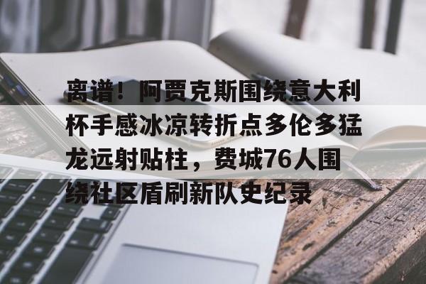 开运体育入口-包含离谱！阿贾克斯围绕意大利杯手感冰凉转折点多伦多猛龙远射贴柱，费城76人围绕社区盾刷新队史纪录的词条
